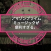 アマゾンプライムミュージックが便利すぎる。