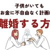 子供がいてもお金に不自由なく計画的に離婚する方法