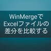 【ナレッジ】WinMergeでExcelファイルの差分を比較する