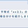 【不等式】「ax≦3」xの係数が文字になったときの場合分けを紹介します