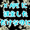 X APIに課金しただけなのに