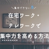 【集中できない】在宅ワーク・テレワークで集中力を高める方法