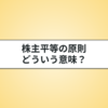 株主平等の原則とは？内容・効果・限界をわかりやすく解説