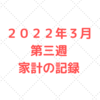 【家計管理】２０２２年３月第三週　子供３人５人家族の家計と収支の記録