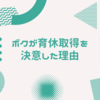 ボクが育休取得を決意した理由 ～家族と自分自身の楽しい時間のために～