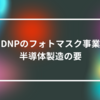 DNPのフォトマスク事業：半導体製造の要　山崎光春