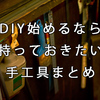 初めてのDIYであったら便利！そろえておきたい手工具まとめ