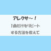 アレクサで1曲だけをリピート再生にはパソコンが必要。プレイリストを作れば定型アクションでも使える！