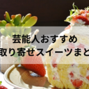 芸能人絶賛おすすめお取り寄せスイーツまとめ！