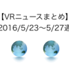 【VRニュースまとめ】2016/5/23〜5/27週