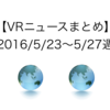 【VRニュースまとめ】2016/5/23〜5/27週