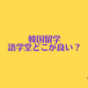 語学堂どこが良い？私の語学堂の選び方