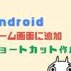 Android「ホーム画面に追加」でショートカットを作成する時短テクニック