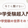 今さら聞けない　中学受験超入門　01　中学受験ってどんな世界？