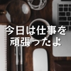 今日は仕事を頑張ったよ