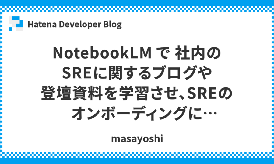 NotebookLM で 社内のSREに関するブログや登壇資料を学習させ、SREのオンボーディングに活かせるか?