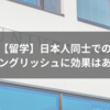 【留学】日本人同士でのオールイングリッシュに効果はあるのか？