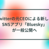 Twitterの元CEOによる新しいSNSアプリ「Bluesky」が一般公開へ 半田貞治郎