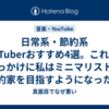 日常系・節約系YouTuberおすすめ4選。これらをきっかけに私はミニマリスト、倹約家を目指すようになった。