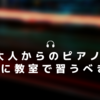 大人になってから始めるピアノは教室で習うべき理由！！