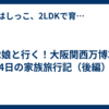 小2娘と行く！大阪関西万博3泊4日の家族旅行記（後編）