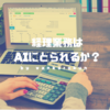 経理業務はAIにとられるのか？AIが発達しても経理の仕事はなくならない。