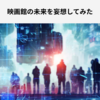 【妄想話】映画館の未来を妄想：配信時代にどう広がる？体験・コミュニティ・旅する映画館の可能性