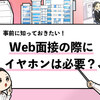 【Web面接にイヤホンは必要？】イヤホンの着用は必須なのか解説！