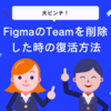 【大ピンチ】FigmaのTeamを削除した時の復活方法