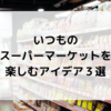 いつものスーパーマーケットでのお買い物を存分に楽しむアイデア３つ【コロナ禍でも充実】
