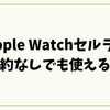 Apple Watchセルラー契約なしでも使える？できること・注意点・節約術を徹底解説！