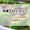 冷凍ブロッコリーがふにゃふにゃになって困る！食感が変化してしまう原因と美味しく調理できる解凍方法