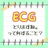 「ECGをとりますね」って何すること？