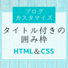 【ブログカスタマイズ】タイトル付きの囲み枠・ボックス（初心者向け / CSS･HTML）