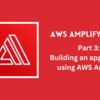 AWS Amplify Series 3: Building an application using Amplify [Part 2]