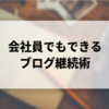 ブログが続かない人へおすすめの継続術【会社員でも実践可能です】