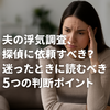 夫の浮気、探偵に頼むか迷っているあなたへ｜浮気調査を決断する前に読む話