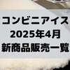 コンビニアイスの新商品、2025年4月新作の市販アイスクリーム発売一覧！【コンオイジャ】