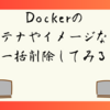 Dockerのコンテナやイメージなどを削除してみる