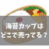 【最新版】海苔カップはどこで売ってる？実店舗とネット通販の完全ガイド
