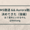 DMS撤退 && Aurora撤退 を決めてきた 【Aurora撤退編】