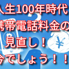 人生100年時代　携帯電話料金の見直し！今でしょう！！