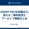 VALORANT ENC日本戦はどこで見れる？無料配信とアーカイブ情報まとめ