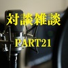 対談雑談PART21