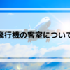 【飛行機について】飛行機の客室について