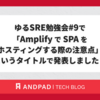 ゆるSRE勉強会#9で「Amplify で SPA をホスティングする際の注意点」というタイトルで発表しました！