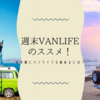 週末VANLIFE（バンライフ）のススメ！お手軽にバンライフを始めるには？