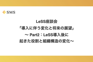 LeSS座談会「導入に伴う変化と将来の展望」〜 Part2：LeSS導入後に起きた役割と組織構造の変化〜