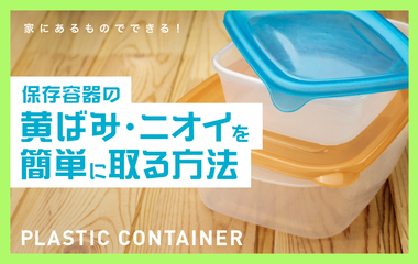 プラスチックの保存容器、黄ばみ・ニオイは簡単に落とせる？
