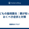 子どもの扁桃腺炎：親が知っておくべき症状と対策